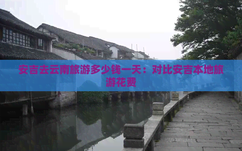 安吉去云南旅游多少钱一天：对比安吉本地旅游花费(图1)